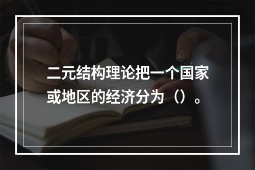 二元结构理论把一个国家或地区的经济分为（）。