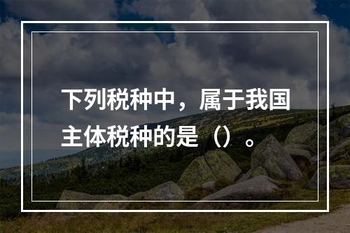 下列税种中，属于我国主体税种的是（）。