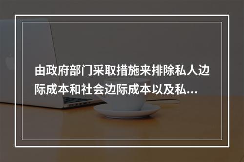 由政府部门采取措施来排除私人边际成本和社会边际成本以及私人边