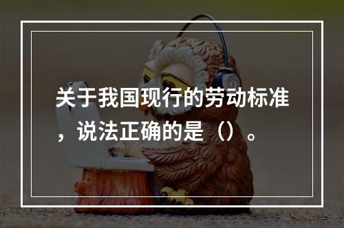 关于我国现行的劳动标准，说法正确的是（）。