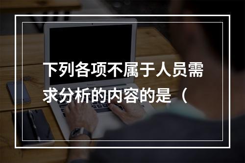 下列各项不属于人员需求分析的内容的是（