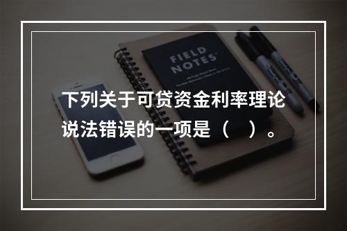 下列关于可贷资金利率理论说法错误的一项是（　）。