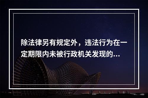 除法律另有规定外，违法行为在一定期限内未被行政机关发现的，不