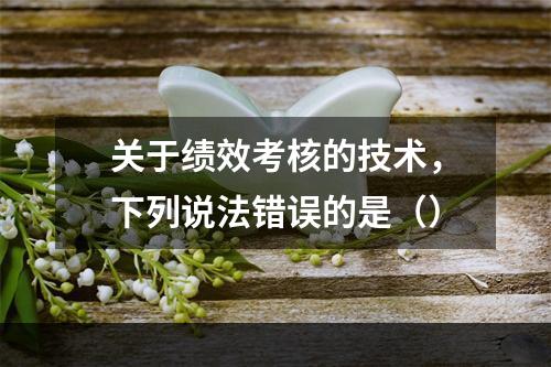 关于绩效考核的技术，下列说法错误的是（）