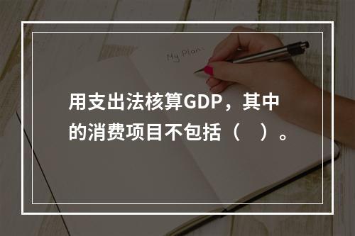 用支出法核算GDP，其中的消费项目不包括（　）。