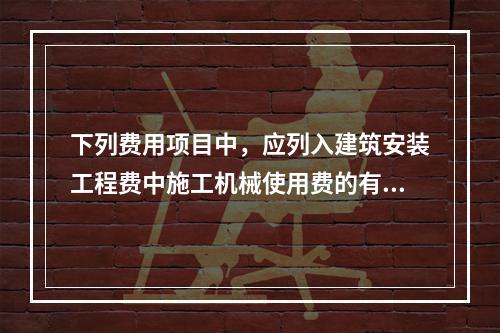 下列费用项目中，应列入建筑安装工程费中施工机械使用费的有（。