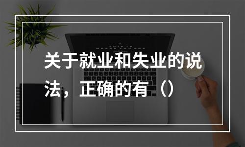 关于就业和失业的说法，正确的有（）