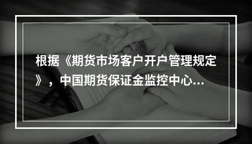 根据《期货市场客户开户管理规定》，中国期货保证金监控中心应当