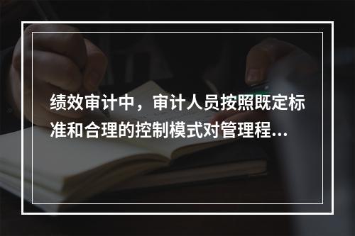 绩效审计中，审计人员按照既定标准和合理的控制模式对管理程序进