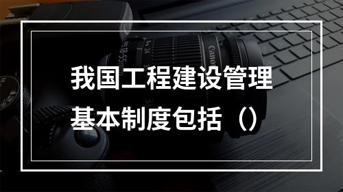 我国工程建设管理基本制度包括（）