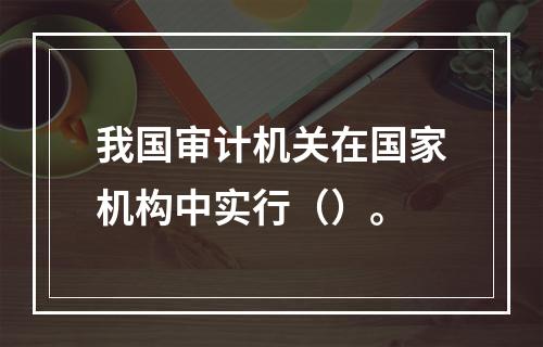 我国审计机关在国家机构中实行（）。