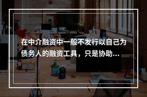 在中介融资中一般不发行以自己为债务人的融资工具，只是协助将筹