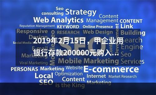 2019年2月15日，甲企业用银行存款200000元购入乙企