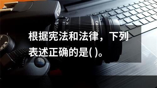 根据宪法和法律，下列表述正确的是( )。