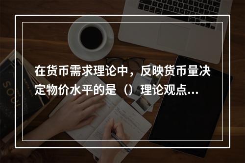 在货币需求理论中，反映货币量决定物价水平的是（）理论观点。