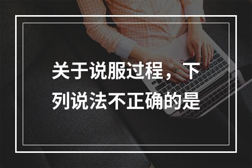 关于说服过程，下列说法不正确的是