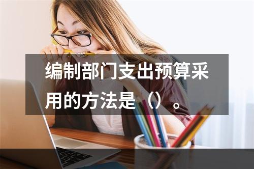 编制部门支出预算采用的方法是（）。