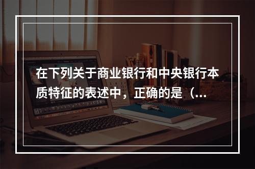 在下列关于商业银行和中央银行本质特征的表述中，正确的是（）。