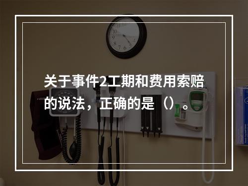 关于事件2工期和费用索赔的说法，正确的是（）。