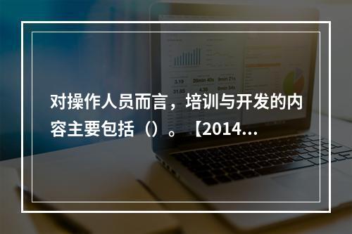 对操作人员而言，培训与开发的内容主要包括（）。【2014年真