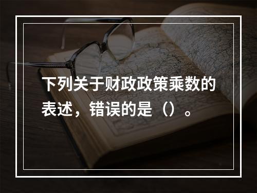 下列关于财政政策乘数的表述，错误的是（）。