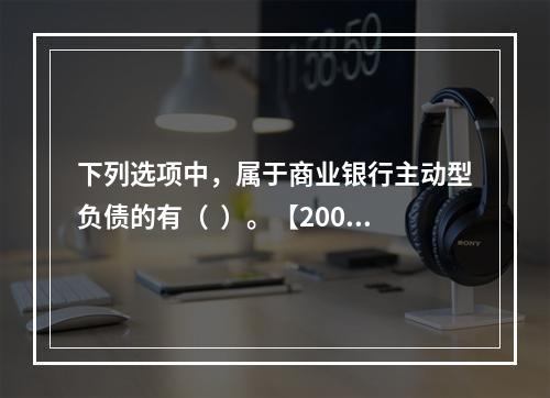 下列选项中，属于商业银行主动型负债的有（  ）。【2009年