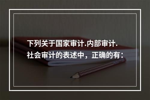 下列关于国家审计.内部审计.社会审计的表述中，正确的有：