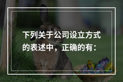 下列关于公司设立方式的表述中，正确的有：