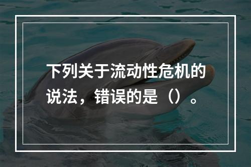 下列关于流动性危机的说法，错误的是（）。