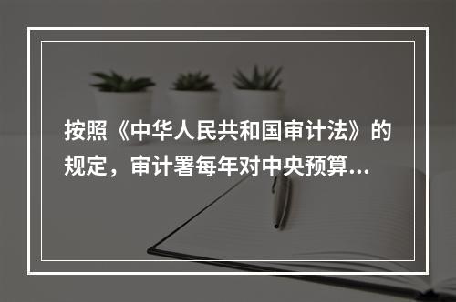 按照《中华人民共和国审计法》的规定，审计署每年对中央预算执行