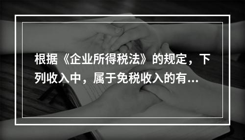 根据《企业所得税法》的规定，下列收入中，属于免税收入的有：