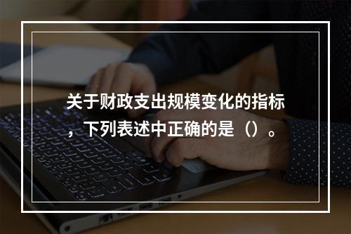 关于财政支出规模变化的指标，下列表述中正确的是（）。