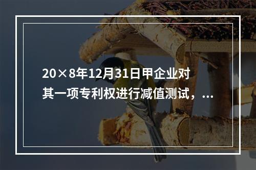 20×8年12月31日甲企业对其一项专利权进行减值测试，发现