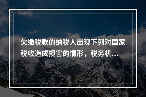 欠缴税款的纳税人出现下列对国家税收造成损害的情形，税务机关可