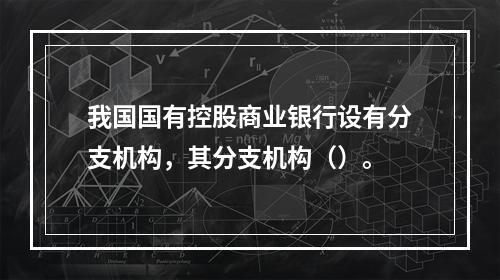 我国国有控股商业银行设有分支机构，其分支机构（）。