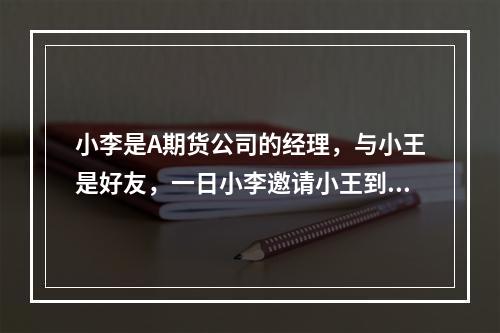 小李是A期货公司的经理，与小王是好友，一日小李邀请小王到他家