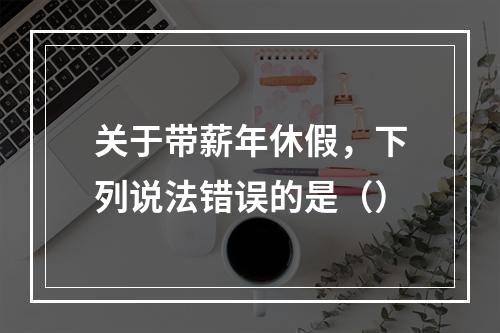 关于带薪年休假，下列说法错误的是（）