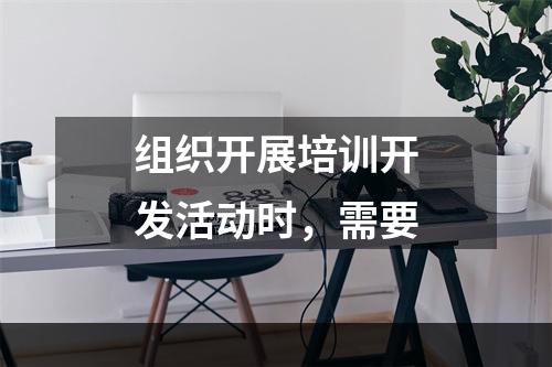 组织开展培训开发活动时，需要