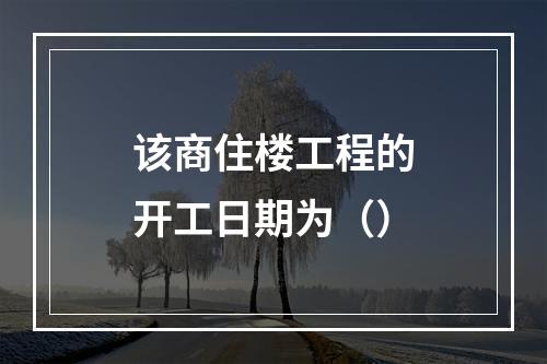 该商住楼工程的开工日期为（）