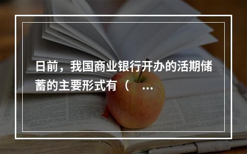 日前，我国商业银行开办的活期储蓄的主要形式有（      ）