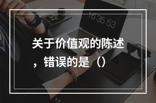 关于价值观的陈述，错误的是（）