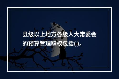 县级以上地方各级人大常委会的预算管理职权包括( )。