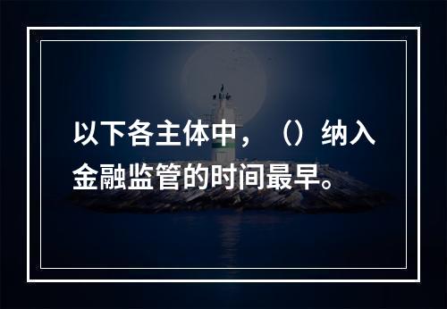 以下各主体中，（）纳入金融监管的时间最早。