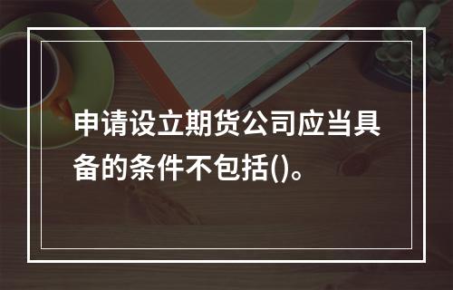 申请设立期货公司应当具备的条件不包括()。