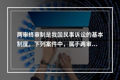 两审终审制是我国民事诉讼的基本制度。下列案件中，属于两审终审