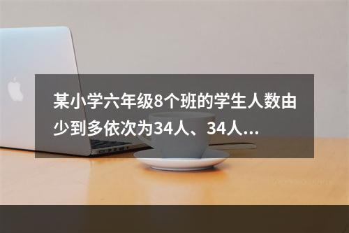 某小学六年级8个班的学生人数由少到多依次为34人、34人、3