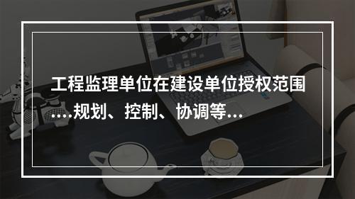 工程监理单位在建设单位授权范围....规划、控制、协调等..