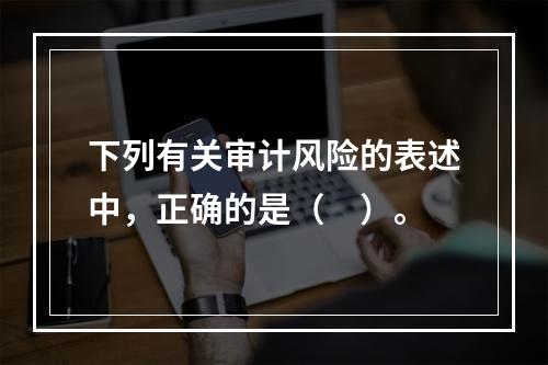 下列有关审计风险的表述中，正确的是（　）。