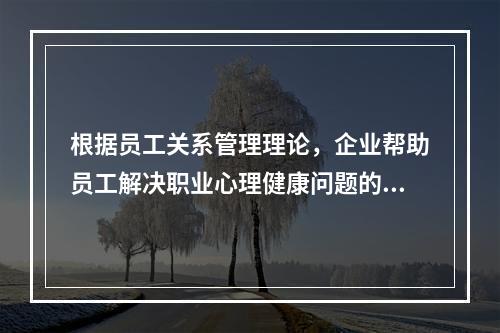 根据员工关系管理理论，企业帮助员工解决职业心理健康问题的员工