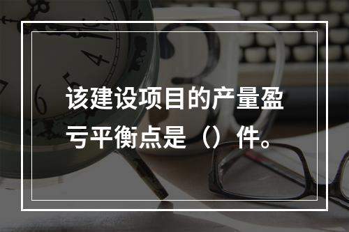 该建设项目的产量盈亏平衡点是（）件。